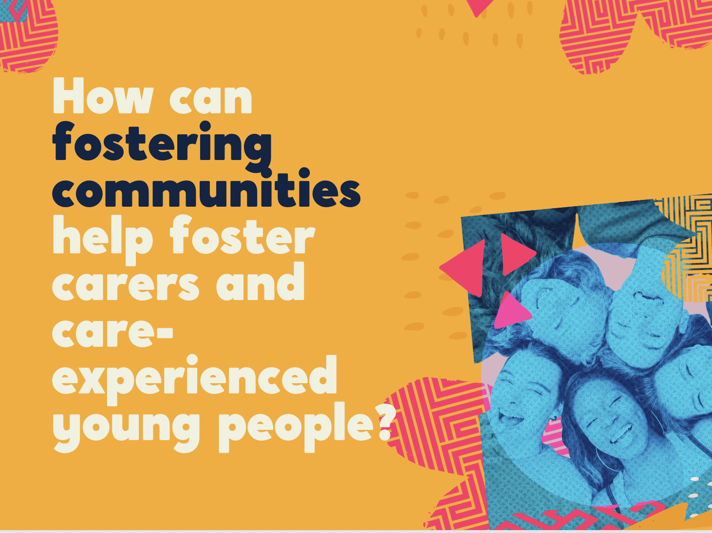 Text reads: how can fostering communities help foster carers and care-experienced young people? the images is a group pf young care experienced young people laying down in a circle laughing.